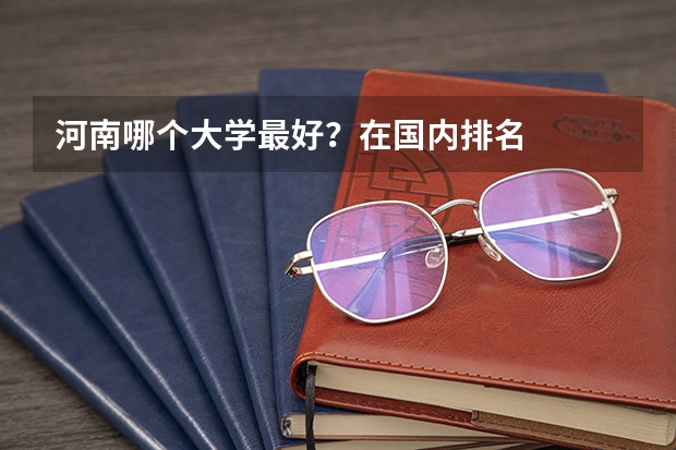 河南哪个大学最好？在国内排名