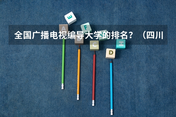 全国广播电视编导大学的排名？（四川大学各专业全国排名？）
