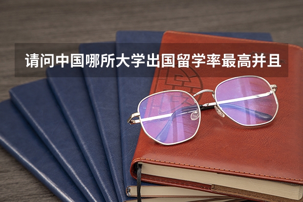 请问中国哪所大学出国留学率最高并且高考录取分数线别太高的，我是福建的。 全国大学排名是?