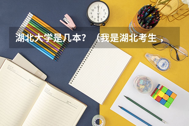 湖北大学是几本？（我是湖北考生 ，一本线530 ，我考了543。 能报么大学啊？谢谢！）