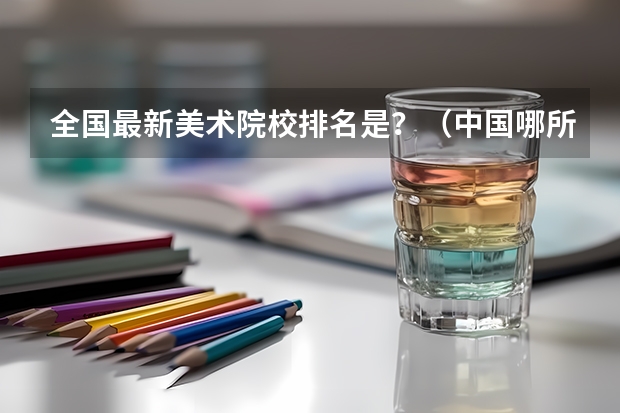 全国最新美术院校排名是？（中国哪所民办高校最好？）