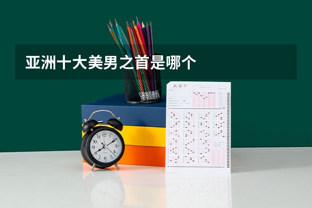 亚洲十大美男之首是哪个