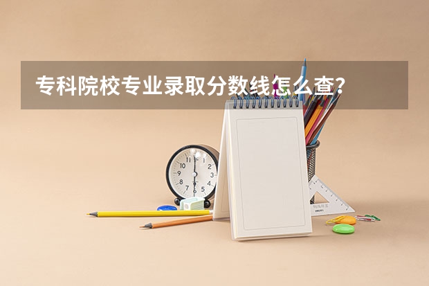 专科院校专业录取分数线怎么查？
