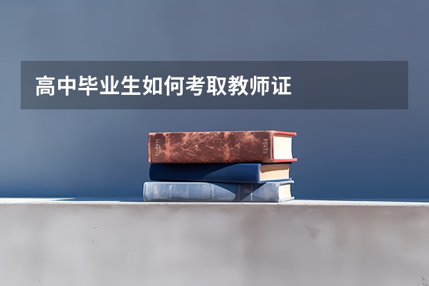 高中毕业生如何考取教师证