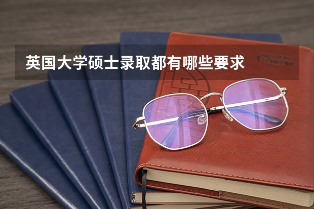 英国大学硕士录取都有哪些要求
