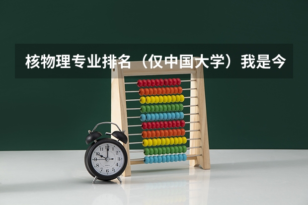 核物理专业排名（仅中国大学）我是今年09高考刚毕业！ 中国大学统计学排名