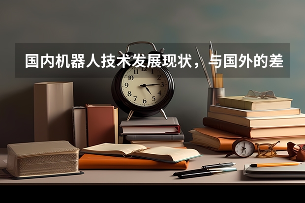 国内机器人技术发展现状，与国外的差距有哪些