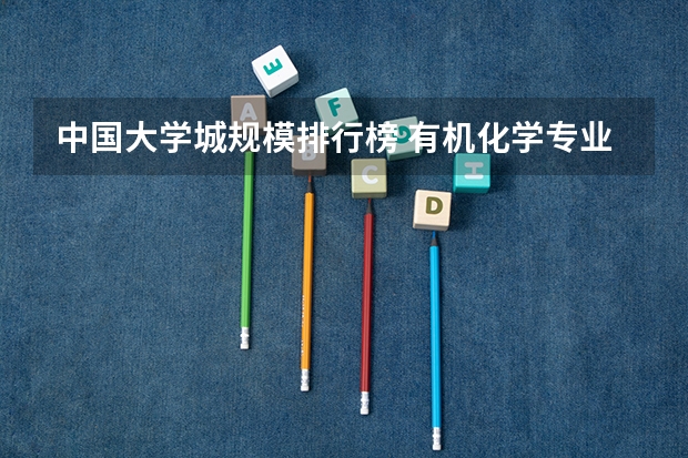 中国大学城规模排行榜 有机化学专业全国大学排名？ 那些大学有机很强可是也相对好考的？