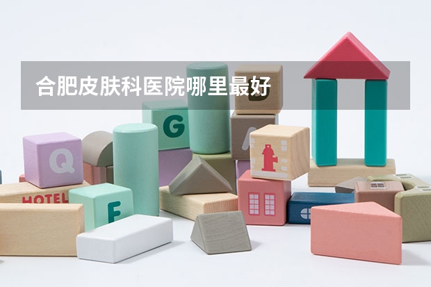 合肥皮肤科医院哪里最好