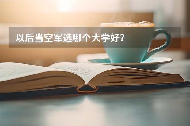 以后当空军选哪个大学好？