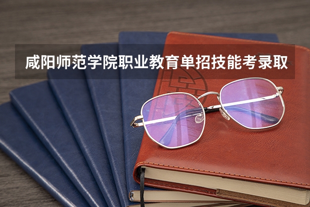 咸阳师范学院职业教育单招技能考录取分数线？（咸阳师范单招分数线）