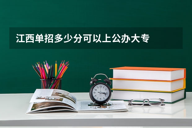 江西单招多少分可以上公办大专