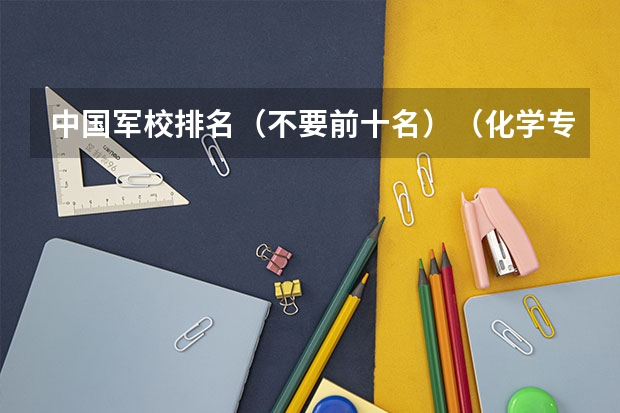 中国军校排名（不要前十名）（化学专业中国大学排名情况）