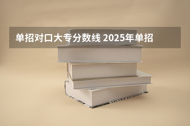 单招对口大专分数线 2025年单招公办录取分数线