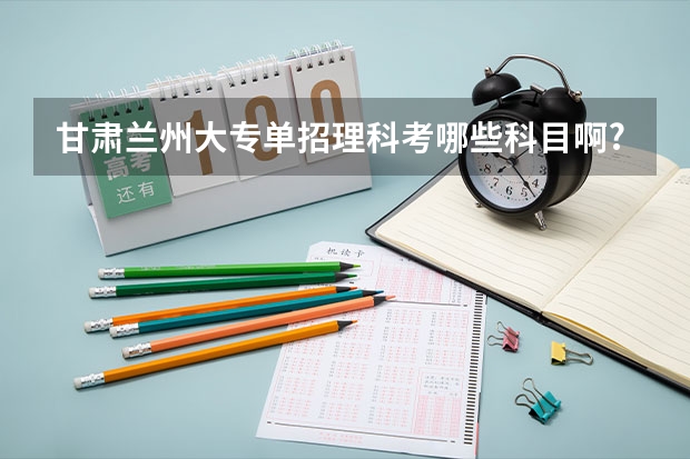 甘肃兰州大专单招理科考哪些科目啊?