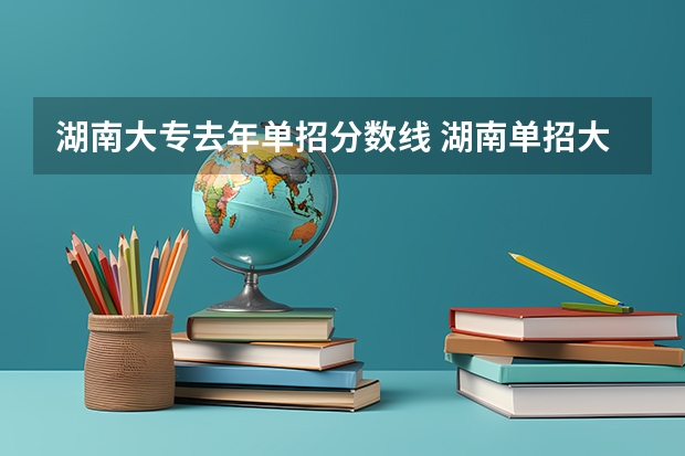 湖南大专去年单招分数线 湖南单招大专学校排名及分数线