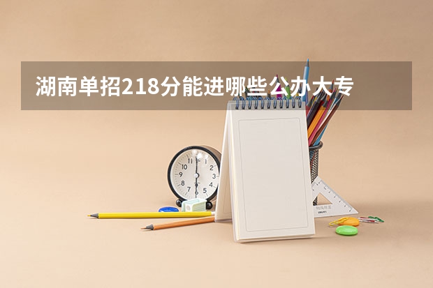 湖南单招218分能进哪些公办大专