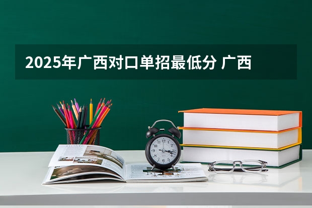 2025年广西对口单招最低分 广西单招分数线一览表