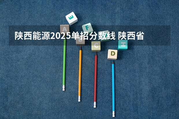 陕西能源2025单招分数线 陕西省各公办大专2025年录取分数线