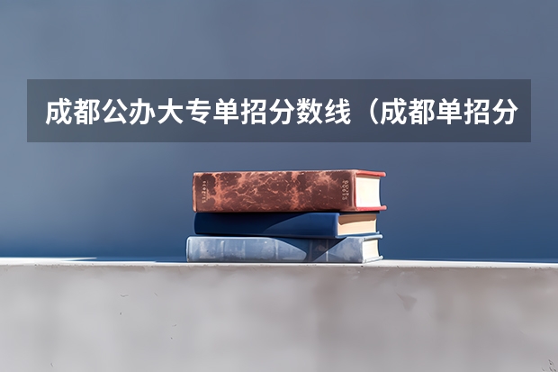 成都公办大专单招分数线（成都单招分数线）