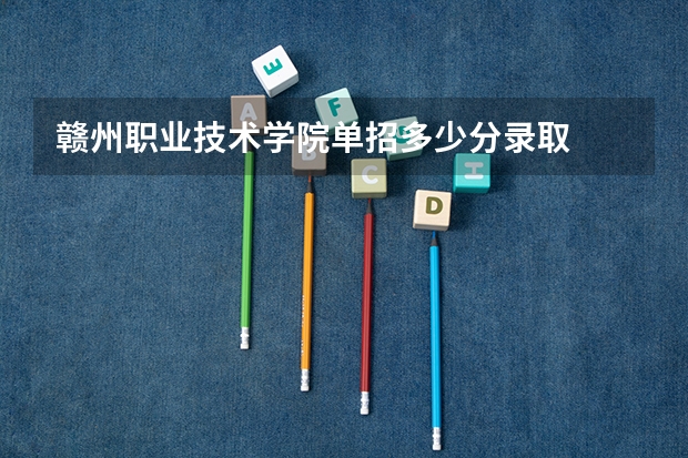 赣州职业技术学院单招多少分录取