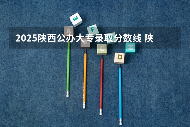 2025陕西公办大专录取分数线 陕西省各公办大专2025年录取分数线
