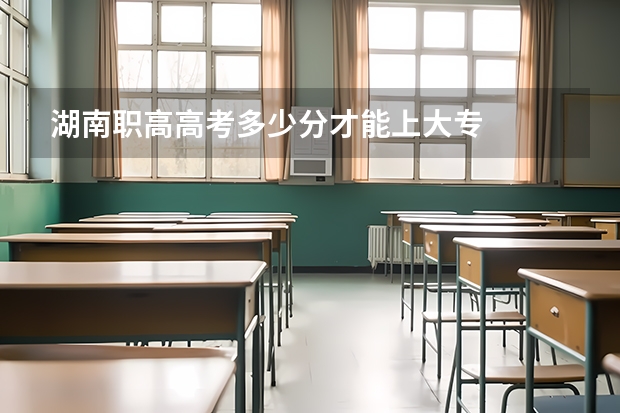 湖南职高高考多少分才能上大专